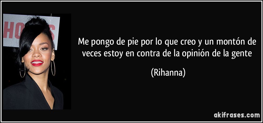 Me pongo de pie por lo que creo y un montón de veces estoy en contra de la opinión de la gente (Rihanna)