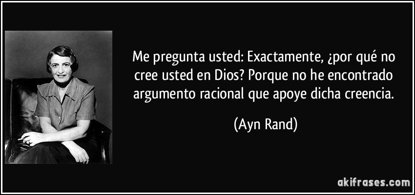 Me pregunta usted: Exactamente, ¿por qué no cree usted en Dios? Porque no he encontrado argumento racional que apoye dicha creencia. (Ayn Rand)