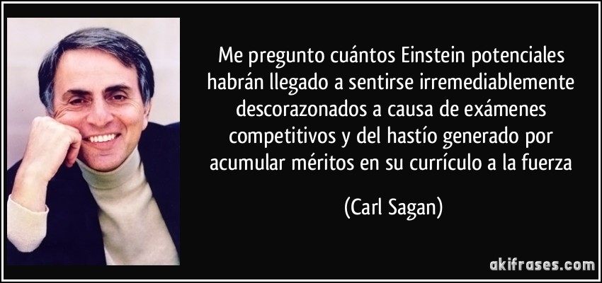 Me pregunto cuántos Einstein potenciales habrán llegado a sentirse irremediablemente descorazonados a causa de exámenes competitivos y del hastío generado por acumular méritos en su currículo a la fuerza (Carl Sagan)