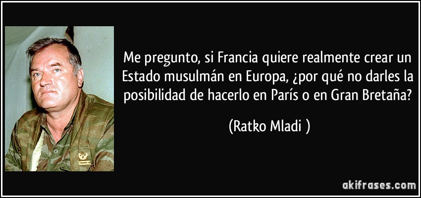 Me pregunto, si Francia quiere realmente crear un Estado musulmán en Europa, ¿por qué no darles la posibilidad de hacerlo en París o en Gran Bretaña? (Ratko Mladić)