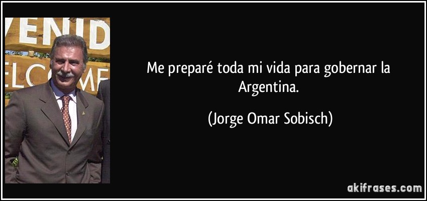 Me preparé toda mi vida para gobernar la Argentina. (Jorge Omar Sobisch)