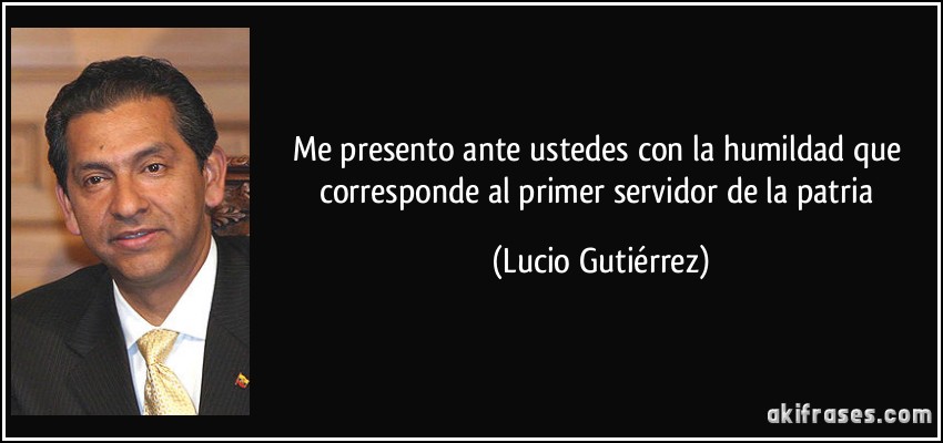 Me presento ante ustedes con la humildad que corresponde al primer servidor de la patria (Lucio Gutiérrez)
