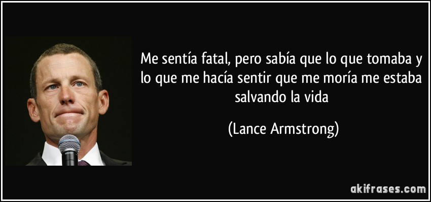 Me sentía fatal, pero sabía que lo que tomaba y lo que me hacía sentir que me moría me estaba salvando la vida (Lance Armstrong)