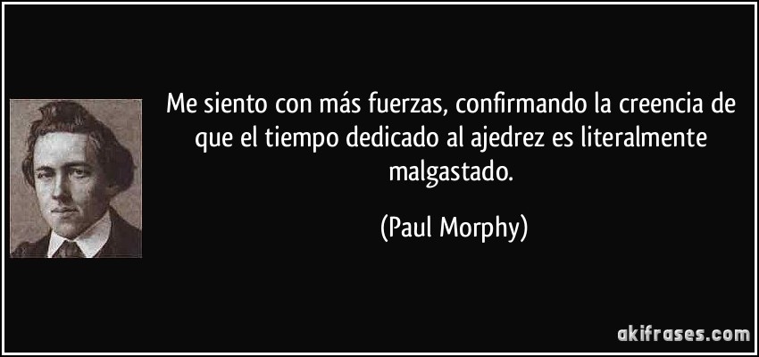 Me siento con más fuerzas, confirmando la creencia de que el tiempo dedicado al ajedrez es literalmente malgastado. (Paul Morphy)