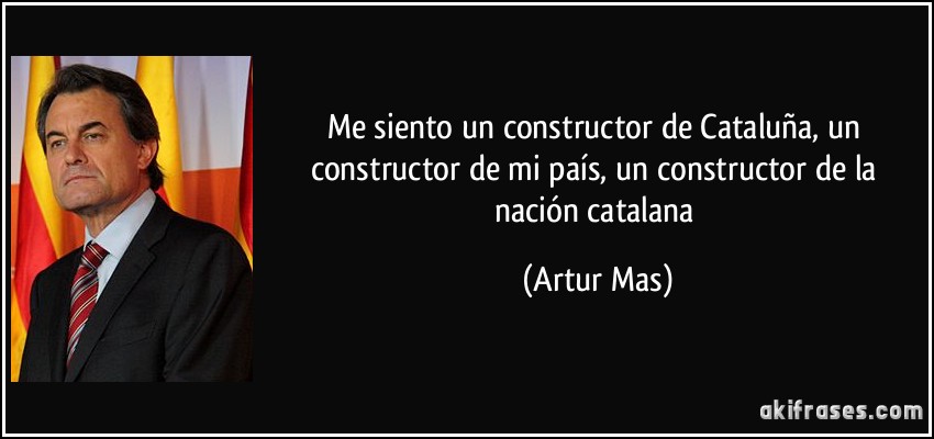 Me siento un constructor de Cataluña, un constructor de mi país, un constructor de la nación catalana (Artur Mas)