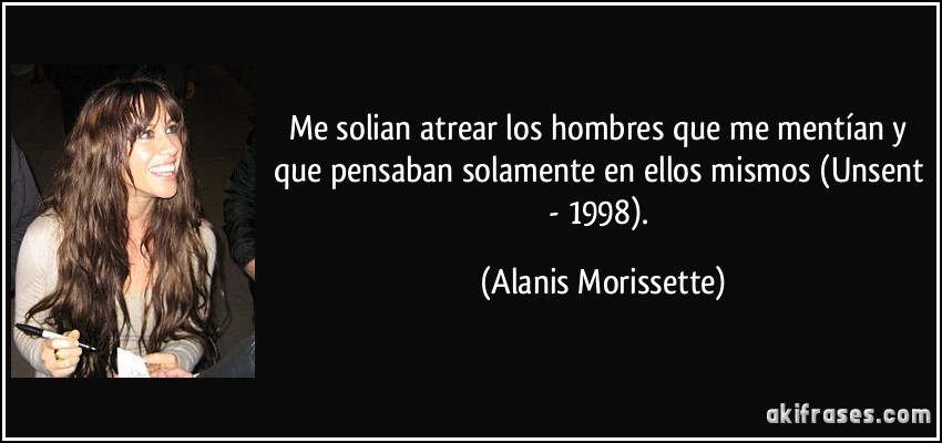Me solian atrear los hombres que me mentían y que pensaban solamente en ellos mismos (Unsent - 1998). (Alanis Morissette)