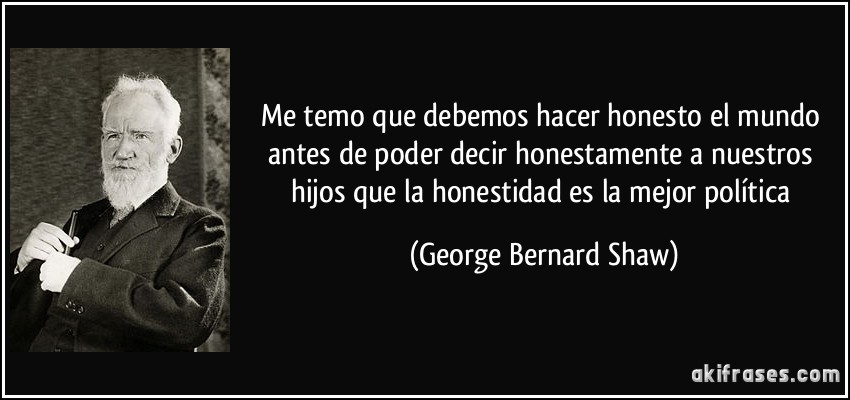 Me temo que debemos hacer honesto el mundo antes de poder decir honestamente a nuestros hijos que la honestidad es la mejor política (George Bernard Shaw)