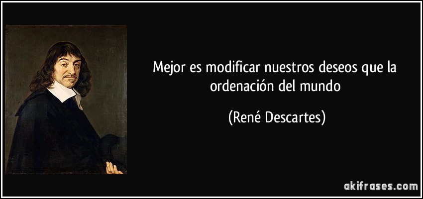 Mejor es modificar nuestros deseos que la ordenación del mundo (René Descartes)