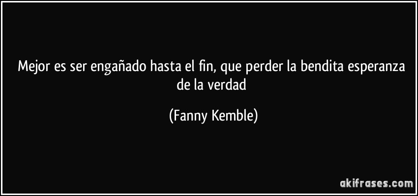 Mejor es ser engañado hasta el fin, que perder la bendita esperanza de la verdad (Fanny Kemble)