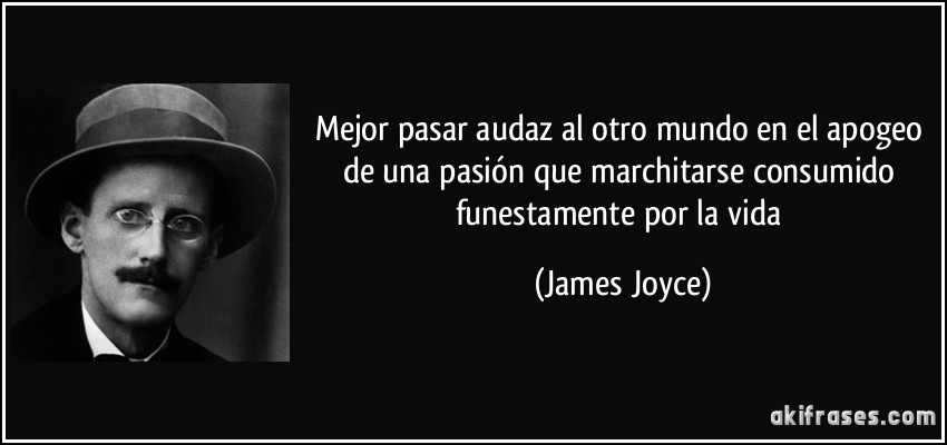 Mejor pasar audaz al otro mundo en el apogeo de una pasión que marchitarse consumido funestamente por la vida (James Joyce)