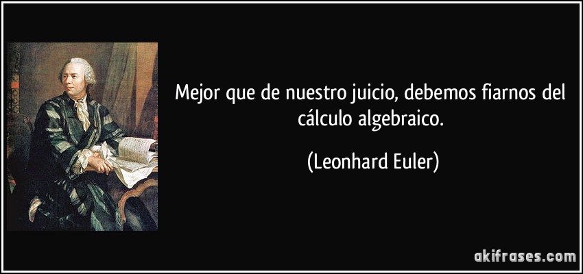 Mejor que de nuestro juicio, debemos fiarnos del cálculo algebraico. (Leonhard Euler)