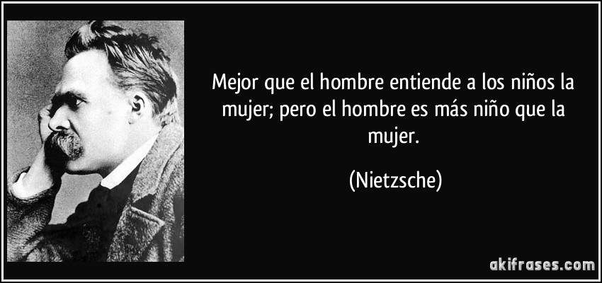 Mejor que el hombre entiende a los niños la mujer; pero el hombre es más niño que la mujer. (Nietzsche)