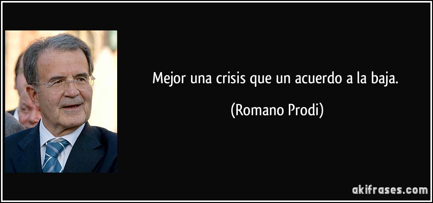 Mejor una crisis que un acuerdo a la baja. (Romano Prodi)