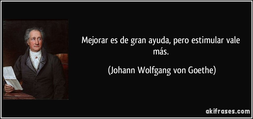 Mejorar es de gran ayuda, pero estimular vale más. (Johann Wolfgang von Goethe)