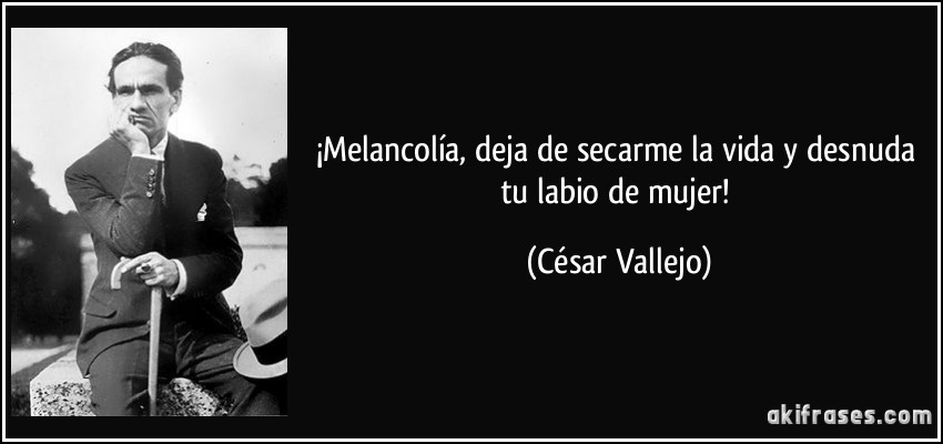 ¡Melancolía, deja de secarme la vida y desnuda tu labio de mujer! (César Vallejo)