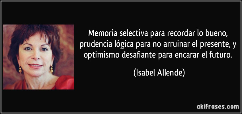 Memoria selectiva para recordar lo bueno, prudencia lógica para no arruinar el presente, y optimismo desafiante para encarar el futuro. (Isabel Allende)