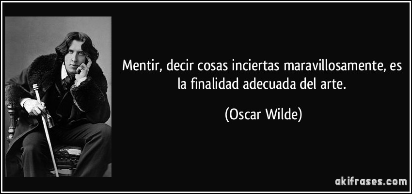 Mentir, decir cosas inciertas maravillosamente, es la finalidad adecuada del arte. (Oscar Wilde)