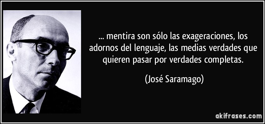 ... mentira son sólo las exageraciones, los adornos del lenguaje, las medias verdades que quieren pasar por verdades completas. (José Saramago)