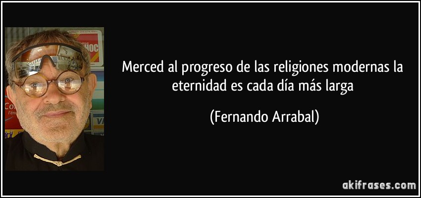 Merced al progreso de las religiones modernas la eternidad es cada día más larga (Fernando Arrabal)