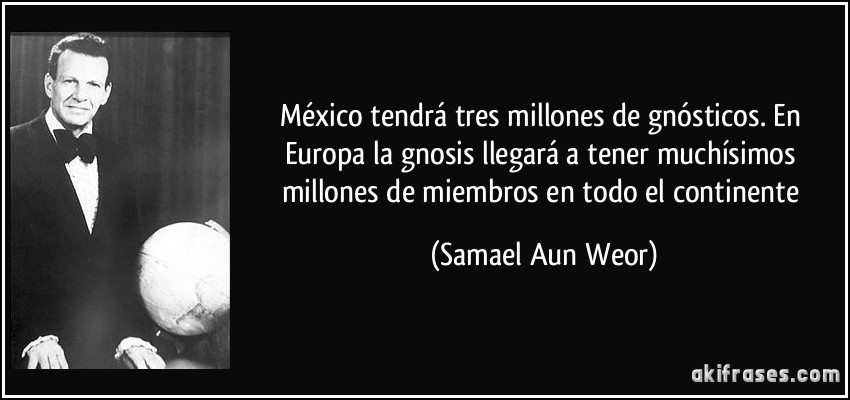 México tendrá tres millones de gnósticos. En Europa la gnosis llegará a tener muchísimos millones de miembros en todo el continente (Samael Aun Weor)