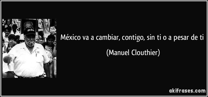 México va a cambiar, contigo, sin ti o a pesar de ti (Manuel Clouthier)