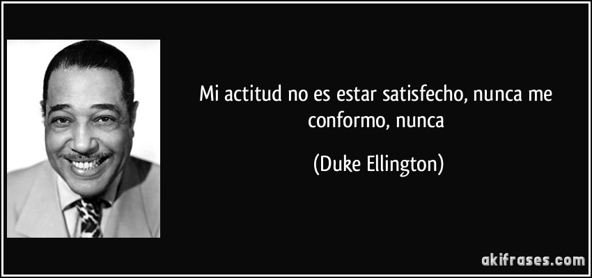 Mi actitud no es estar satisfecho, nunca me conformo, nunca (Duke Ellington)
