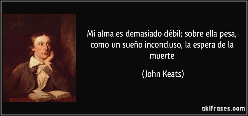 Mi alma es demasiado débil; sobre ella pesa, como un sueño inconcluso, la espera de la muerte (John Keats)