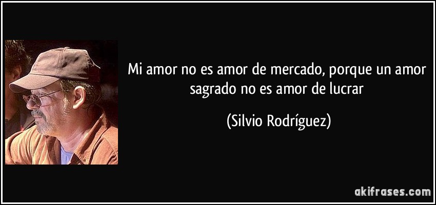 Mi amor no es amor de mercado, porque un amor sagrado no es amor de lucrar (Silvio Rodríguez)