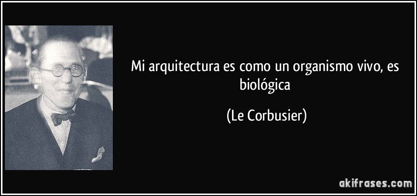 Mi arquitectura es como un organismo vivo, es biológica (Le Corbusier)