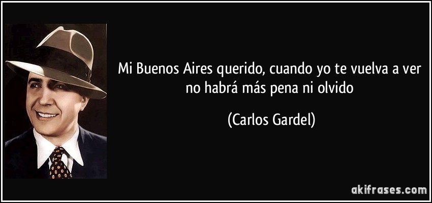 Mi Buenos Aires querido, cuando yo te vuelva a ver no habrá más pena ni olvido (Carlos Gardel)