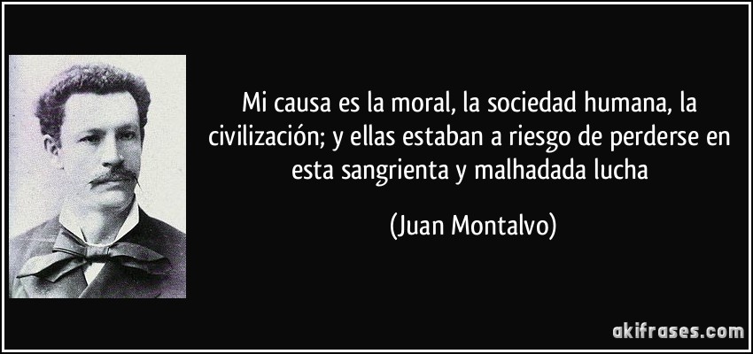 Mi causa es la moral, la sociedad humana, la civilización; y ellas estaban a riesgo de perderse en esta sangrienta y malhadada lucha (Juan Montalvo)