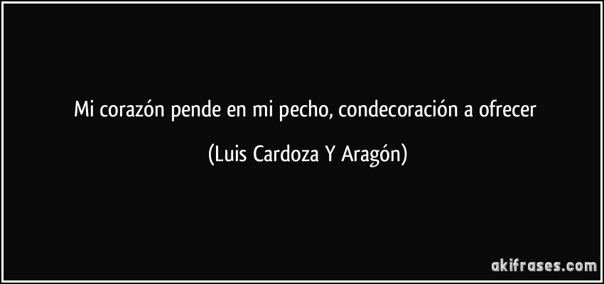 Mi corazón pende en mi pecho, condecoración a ofrecer (Luis Cardoza Y Aragón)