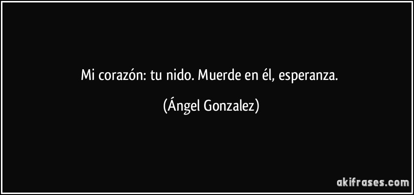 Mi corazón: tu nido. Muerde en él, esperanza. (Ángel Gonzalez)