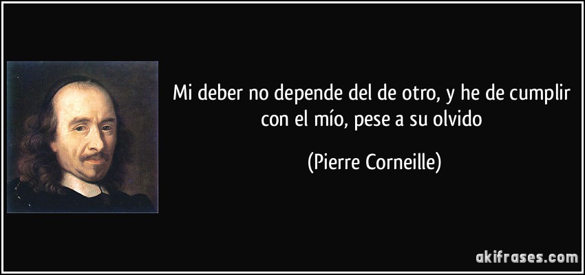Mi deber no depende del de otro, y he de cumplir con el mío, pese a su olvido (Pierre Corneille)