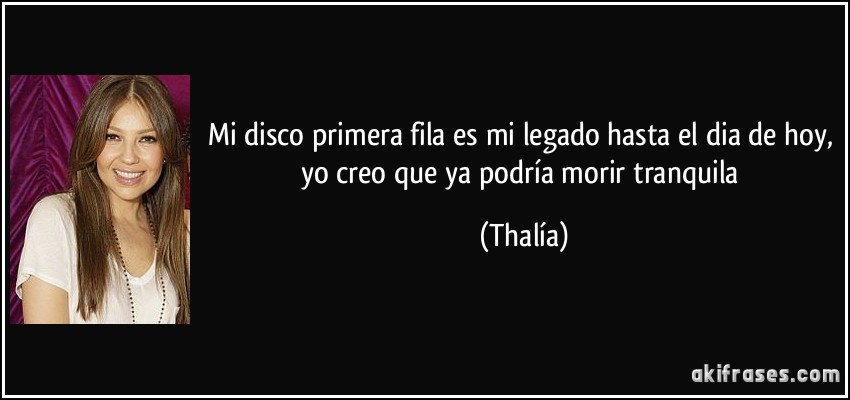 mi disco primera fila es mi legado hasta el dia de hoy, yo creo que ya podría morir tranquila (Thalía)