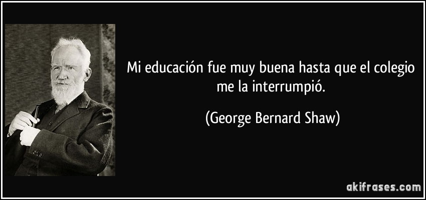 Mi educación fue muy buena hasta que el colegio me la interrumpió. (George Bernard Shaw)