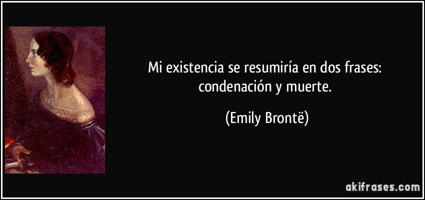 Mi existencia se resumiría en dos frases: condenación y muerte. (Emily Brontë)