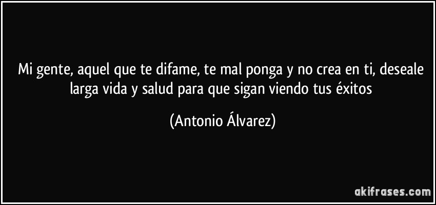 Mi gente, aquel que te difame, te mal ponga y no crea en ti, deseale larga vida y salud para que sigan viendo tus éxitos (Antonio Álvarez)