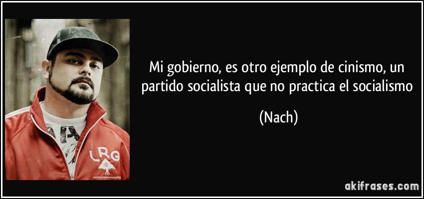 Mi gobierno, es otro ejemplo de cinismo, un partido socialista que no practica el socialismo (Nach)