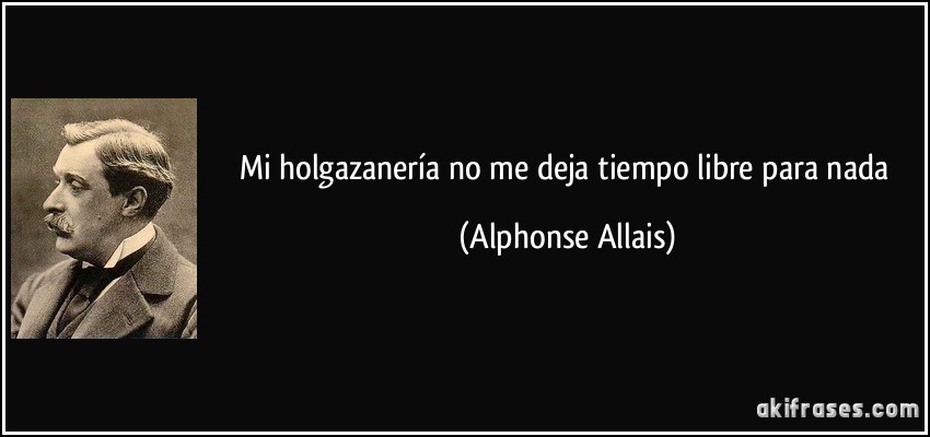 Mi holgazanería no me deja tiempo libre para nada (Alphonse Allais)