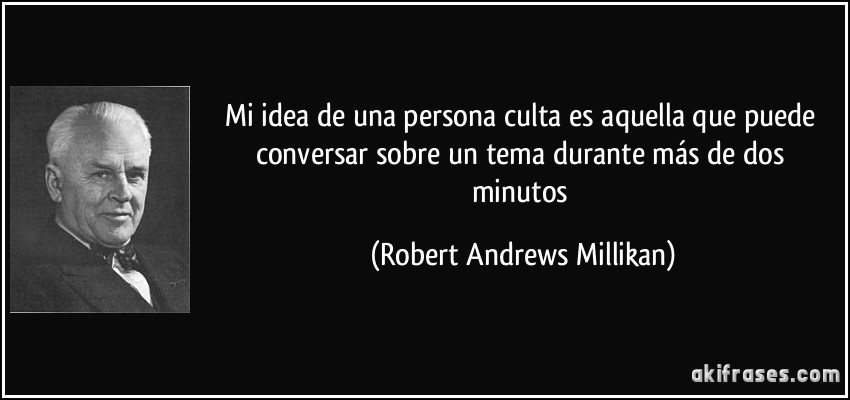 Mi idea de una persona culta es aquella que puede conversar sobre un tema durante más de dos minutos (Robert Andrews Millikan)