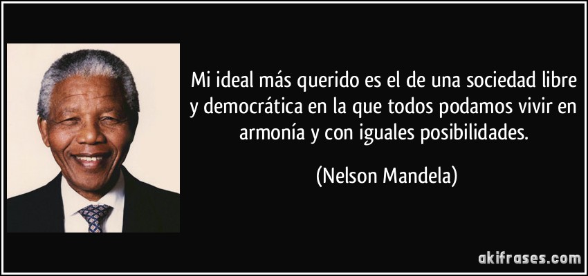Mi ideal más querido es el de una sociedad libre y democrática en la que todos podamos vivir en armonía y con iguales posibilidades. (Nelson Mandela)