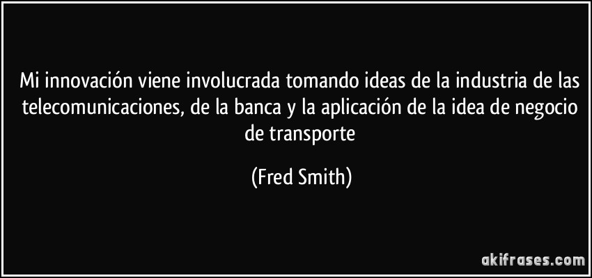 Mi innovación viene involucrada tomando ideas de la industria de las telecomunicaciones, de la banca y la aplicación de la idea de negocio de transporte (Fred Smith)
