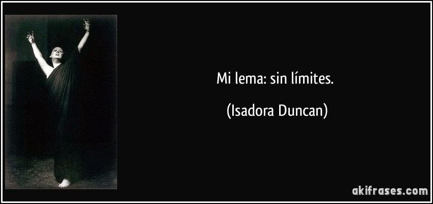 Mi lema: sin límites. (Isadora Duncan)