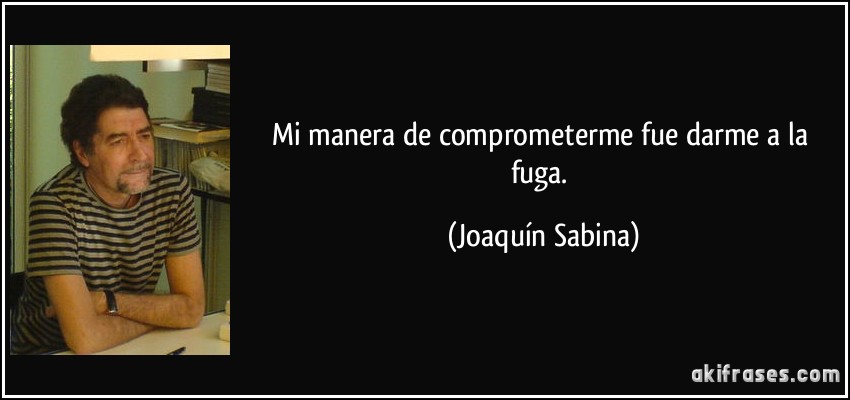 Mi manera de comprometerme fue darme a la fuga. (Joaquín Sabina)