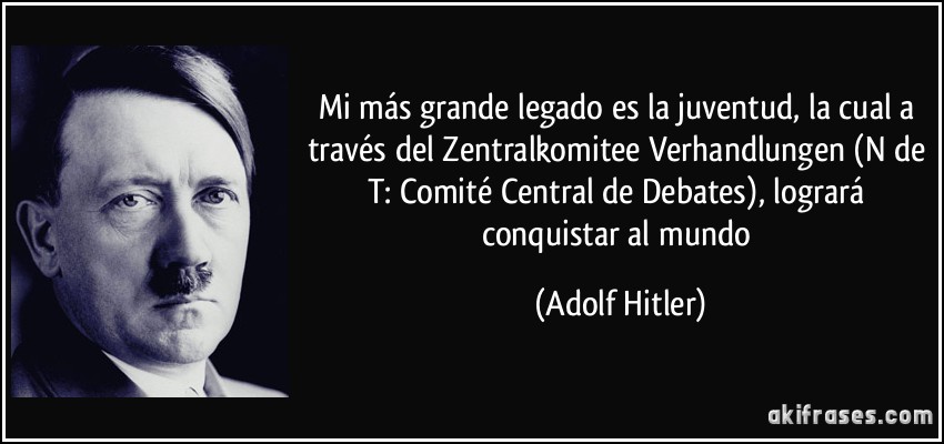 Mi más grande legado es la juventud, la cual a través del Zentralkomitee Verhandlungen (N de T: Comité Central de Debates), logrará conquistar al mundo (Adolf Hitler)