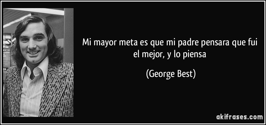 Mi mayor meta es que mi padre pensara que fui el mejor, y lo piensa (George Best)