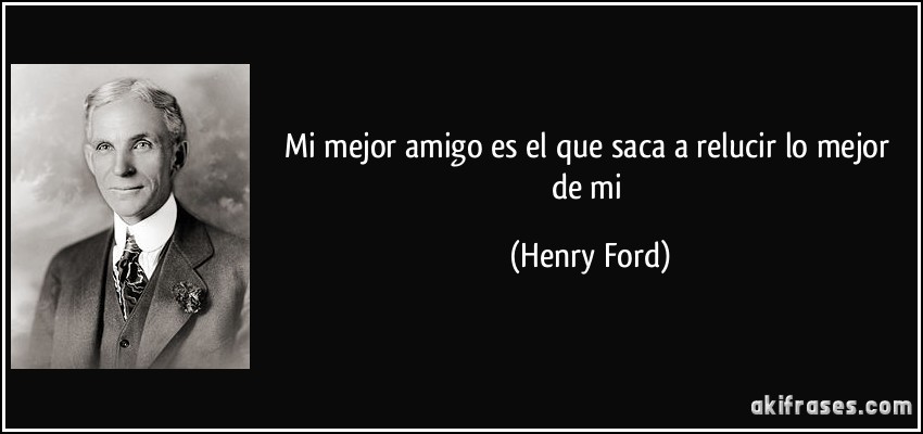 Mi mejor amigo es el que saca a relucir lo mejor de mi (Henry Ford)