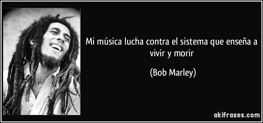 Mi música lucha contra el sistema que enseña a vivir y morir (Bob Marley)