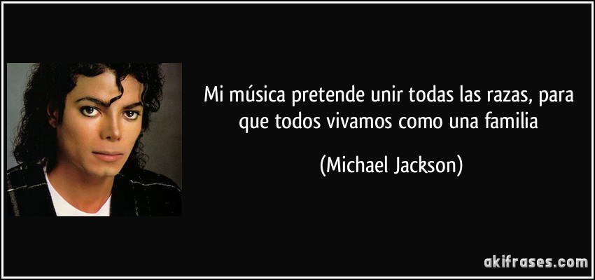 Mi música pretende unir todas las razas, para que todos vivamos como una familia (Michael Jackson)